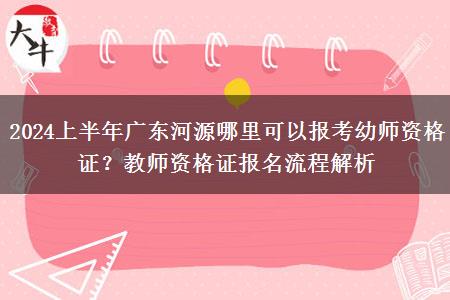 2024上半年广东河源哪里可以报考幼师资格证？教师资格证报名流程解析