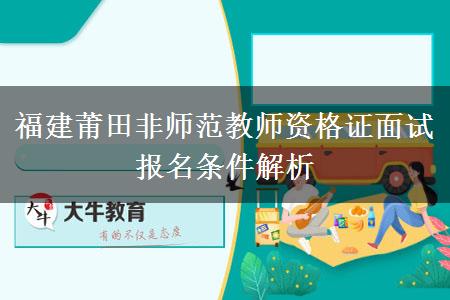 福建莆田非师范教师资格证面试报名条件解析