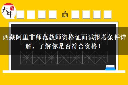 西藏阿里非师范教师资格证面试报考条件详解，了解你是否符合资格！