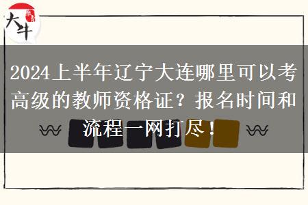 2024上半年辽宁大连哪里可以考高级的教师资格证？报名时间和流程一网打尽！