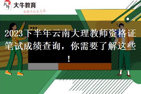 2023下半年云南大理教师资格证笔试成绩查询，你需要了解这些！