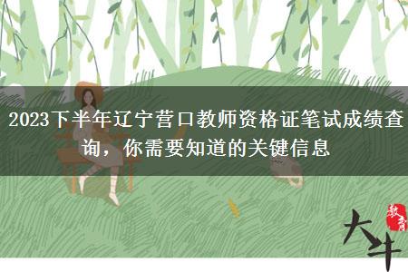 2023下半年辽宁营口教师资格证笔试成绩查询，你需要知道的关键信息