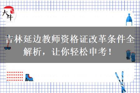 吉林延边教师资格证改革条件全解析，让你轻松申考！