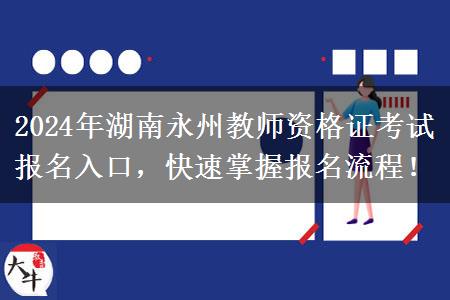 2024年湖南永州教师资格证考试报名入口，快速掌握报名流程！