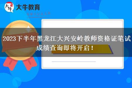 2023下半年黑龙江大兴安岭教师资格证笔试成绩查询即将开启！