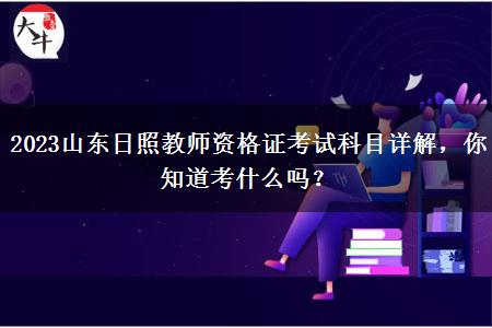 2023山东日照教师资格证考试科目详解，你知道考什么吗？