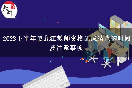 2023下半年黑龙江教师资格证成绩查询时间及注意事项