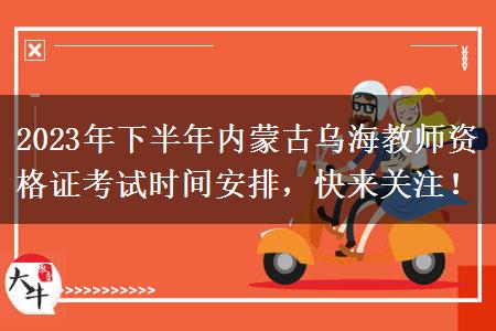 2023年下半年内蒙古乌海教师资格证考试时间安排，快来关注！