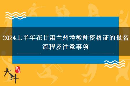 2024上半年在甘肃兰州考教师资格证的报名流程及注意事项