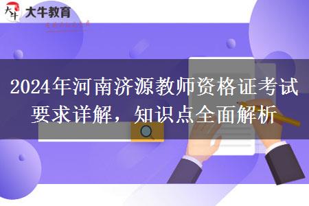 2024年河南济源教师资格证考试要求详解，知识点全面解析