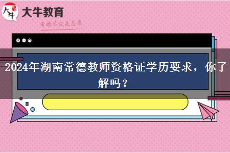 2024年湖南常德教师资格证学历要求，你了解吗？