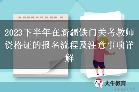 2023下半年在新疆铁门关考教师资格证的报名流程及注意事项详解