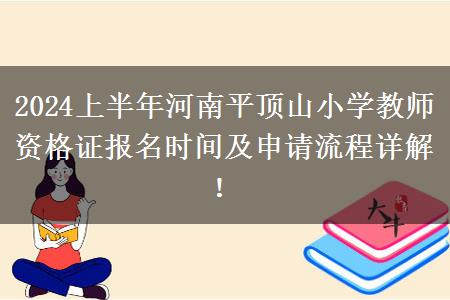 2024上半年河南平顶山小学教师资格证报名时间及申请流程详解！