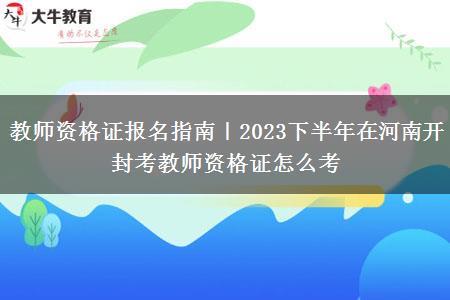 教师资格证报名指南｜2023下半年在河南开封考教师资格证怎么考