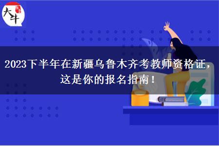 2023下半年在新疆乌鲁木齐考教师资格证，这是你的报名指南！