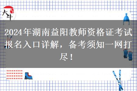 2024年湖南益阳教师资格证考试报名入口详解，备考须知一网打尽！