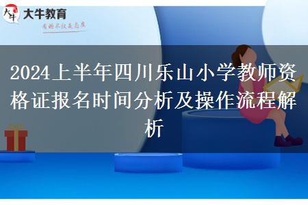 2024上半年四川乐山小学教师资格证报名时间分析及操作流程解析