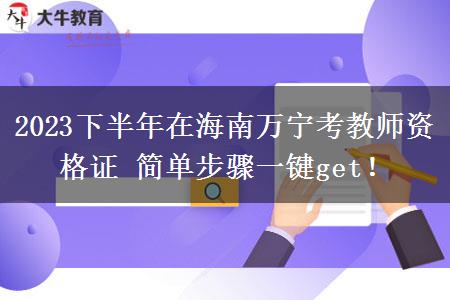 2023下半年在海南万宁考教师资格证 简单步骤一键get！