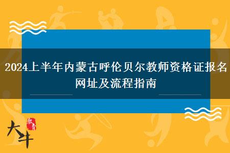 2024上半年内蒙古呼伦贝尔教师资格证报名网址及流程指南