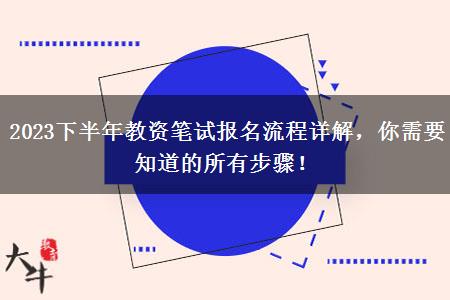 2023下半年教资笔试报名流程详解，你需要知道的所有步骤！