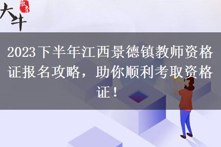 2023下半年江西景德镇教师资格证报名攻略，助你顺利考取资格证！