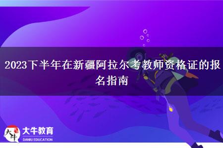 2023下半年在新疆阿拉尔考教师资格证的报名指南