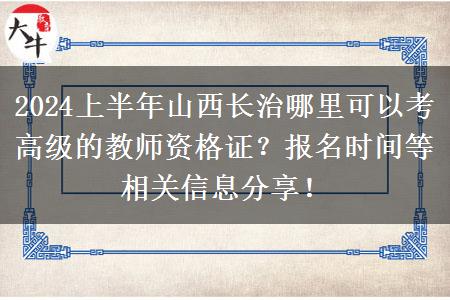 2024上半年山西长治哪里可以考高级的教师资格证？报名时间等相关信息分享！