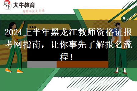 2024上半年黑龙江教师资格证报考网指南，让你事先了解报名流程！