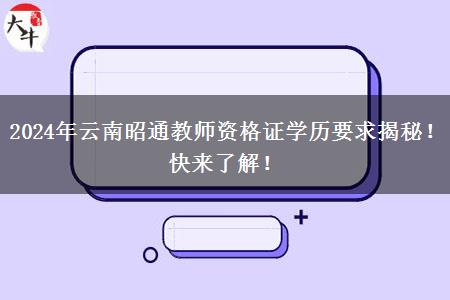 2024年云南昭通教师资格证学历要求揭秘！快来了解！