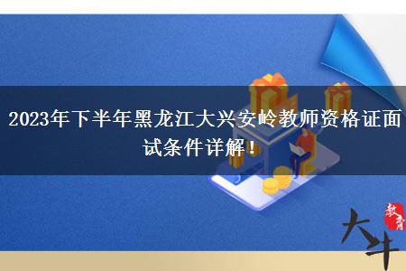 2023年下半年黑龙江大兴安岭教师资格证面试条件详解！