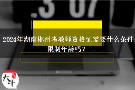 2024年湖南郴州考教师资格证需要什么条件限制年龄吗？