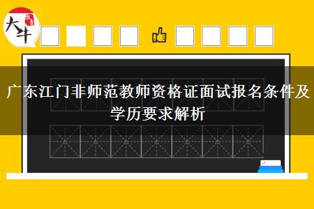 广东江门非师范教师资格证面试报名条件及学历要求解析