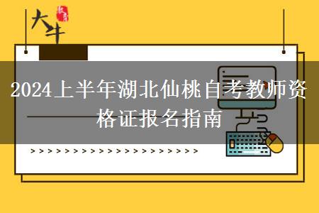 2024上半年湖北仙桃自考教师资格证报名指南