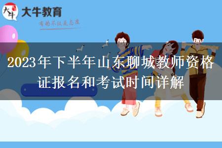 2023年下半年山东聊城教师资格证报名和考试时间详解