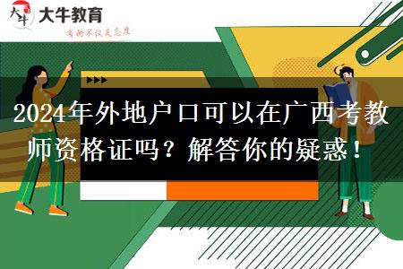 2024年外地户口可以在广西考教师资格证吗？解答你的疑惑！