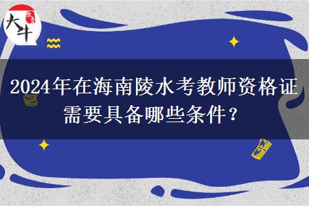 2024年在海南陵水考教师资格证需要具备哪些条件？