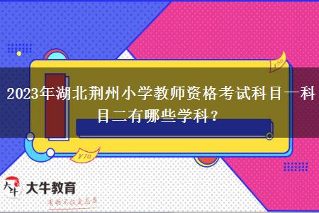 2023年湖北荆州小学教师资格考试科目一科目二有哪些学科？