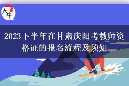 2023下半年在甘肃庆阳考教师资格证的报名流程及须知