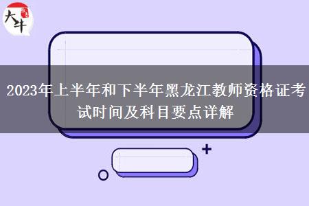 2023年上半年和下半年黑龙江教师资格证考试时间及科目要点详解