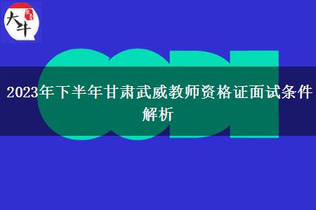 2023年下半年甘肃武威教师资格证面试条件解析