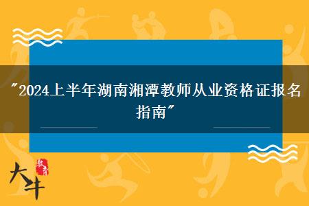 "2024上半年湖南湘潭教师从业资格证报名指南"