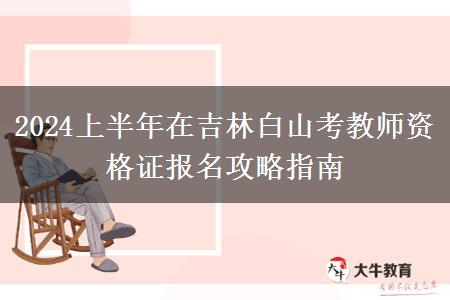 2024上半年在吉林白山考教师资格证报名攻略指南