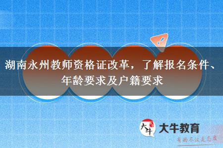 湖南永州教师资格证改革，了解报名条件、年龄要求及户籍要求