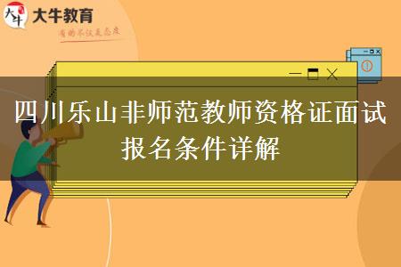 四川乐山非师范教师资格证面试报名条件详解