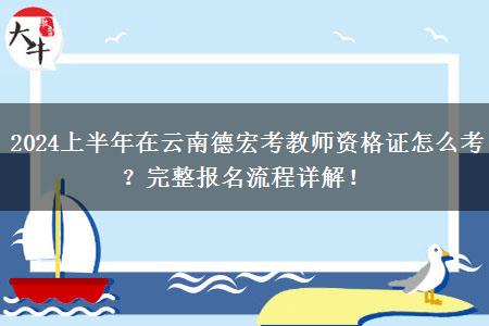 2024上半年在云南德宏考教师资格证怎么考？完整报名流程详解！