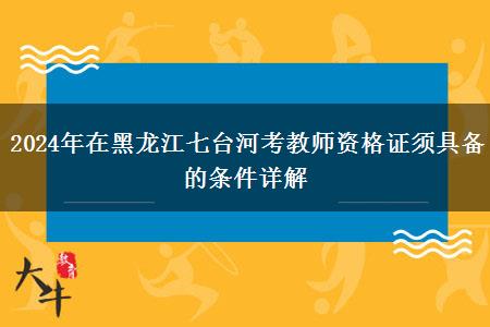 2024年在黑龙江七台河考教师资格证须具备的条件详解