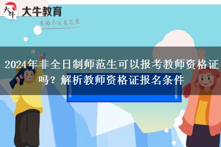 2024年非全日制师范生可以报考教师资格证吗？解析教师资格证报名条件