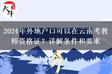 2024年外地户口可以在云南考教师资格证？详解条件和要求