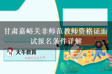 甘肃嘉峪关非师范教师资格证面试报名条件详解