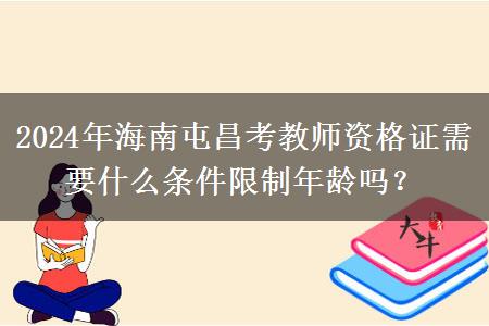 2024年海南屯昌考教师资格证需要什么条件限制年龄吗？